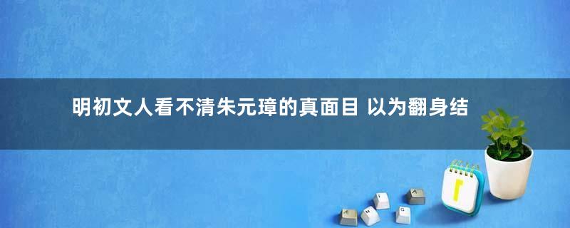 明初文人看不清朱元璋的真面目 以为翻身结果被杀尽
